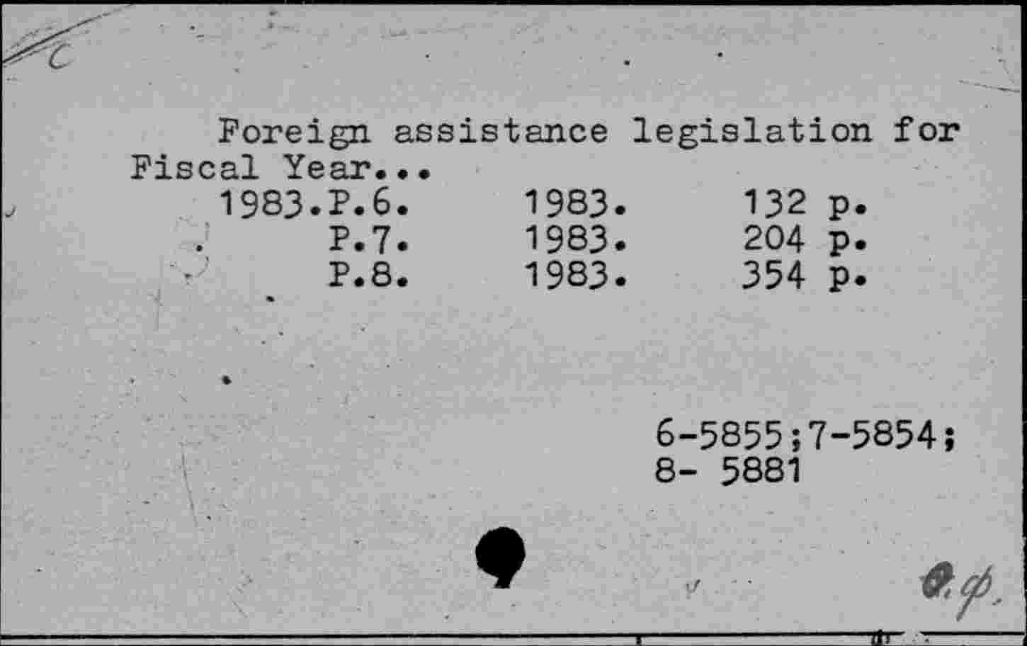 ﻿Foreign assistance legislation for Fiscal Year...
1983.P.6.	1983.	132	p.
P.7.	1983.	204	p.
P.8.	1983.	354	p.
6-5855;7-5854;
8- 5881